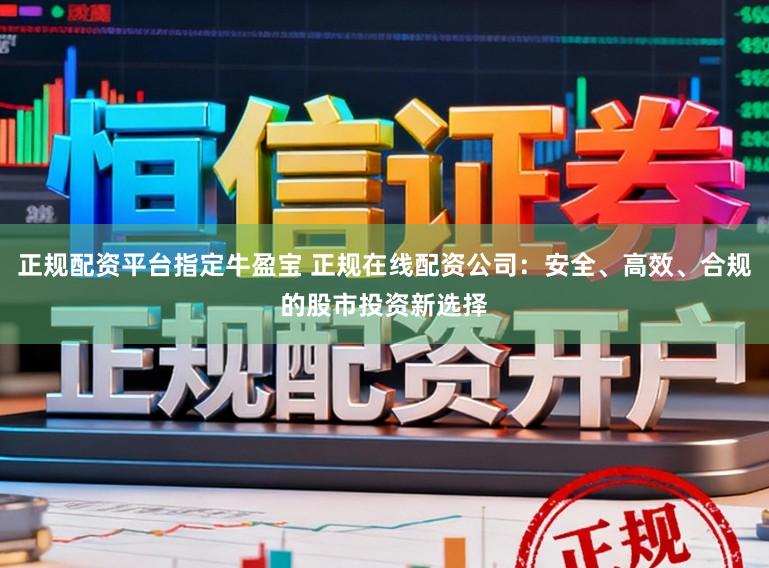 正规配资平台指定牛盈宝 正规在线配资公司：安全、高效、合规的股市投资新选择