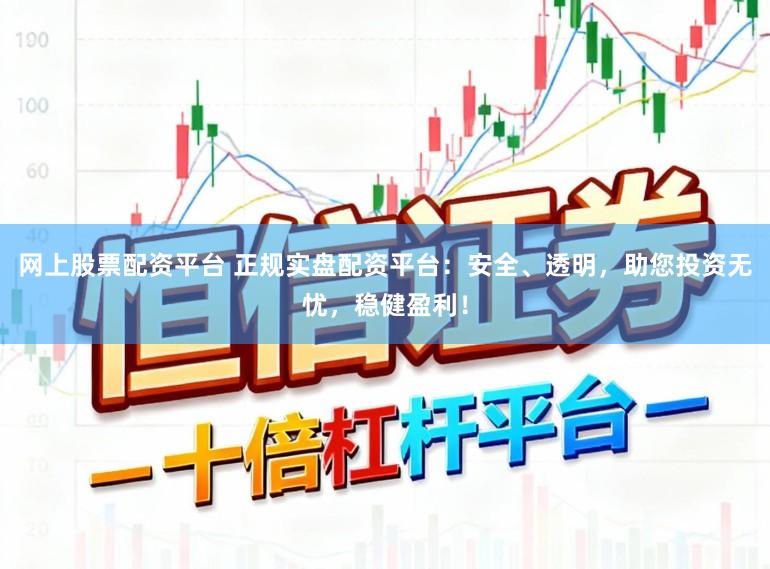 网上股票配资平台 正规实盘配资平台：安全、透明，助您投资无忧，稳健盈利！