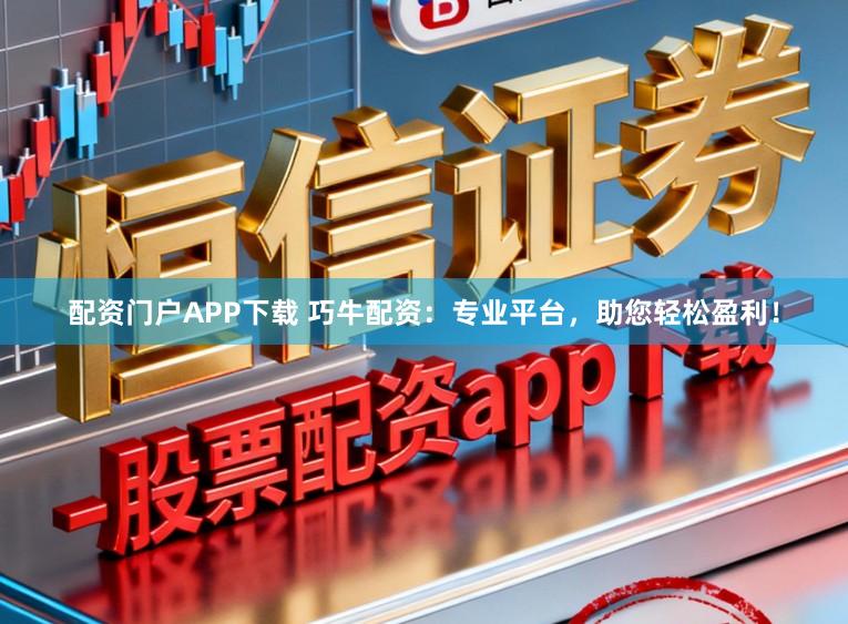配资门户APP下载 巧牛配资：专业平台，助您轻松盈利！