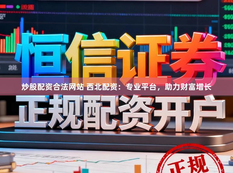 炒股配资合法网站 西北配资：专业平台，助力财富增长
