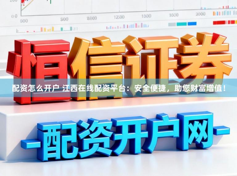 配资怎么开户 江西在线配资平台：安全便捷，助您财富增值！