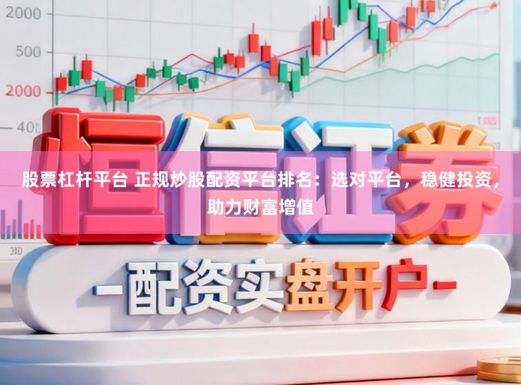 股票杠杆平台 正规炒股配资平台排名：选对平台，稳健投资，助力财富增值