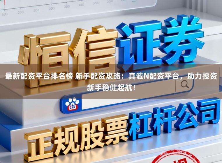 最新配资平台排名榜 新手配资攻略：真诚N配资平台，助力投资新手稳健起航！