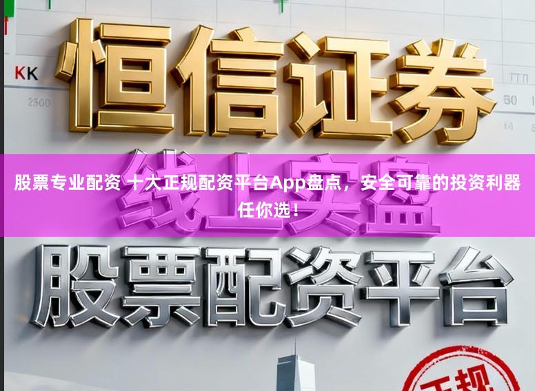 股票专业配资 十大正规配资平台App盘点，安全可靠的投资利器任你选！