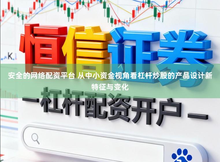 安全的网络配资平台 从中小资金视角看杠杆炒股的产品设计新特征与变化