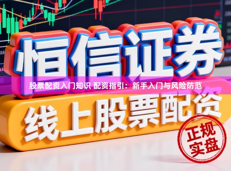 股票配资入门知识 配资指引：新手入门与风险防范