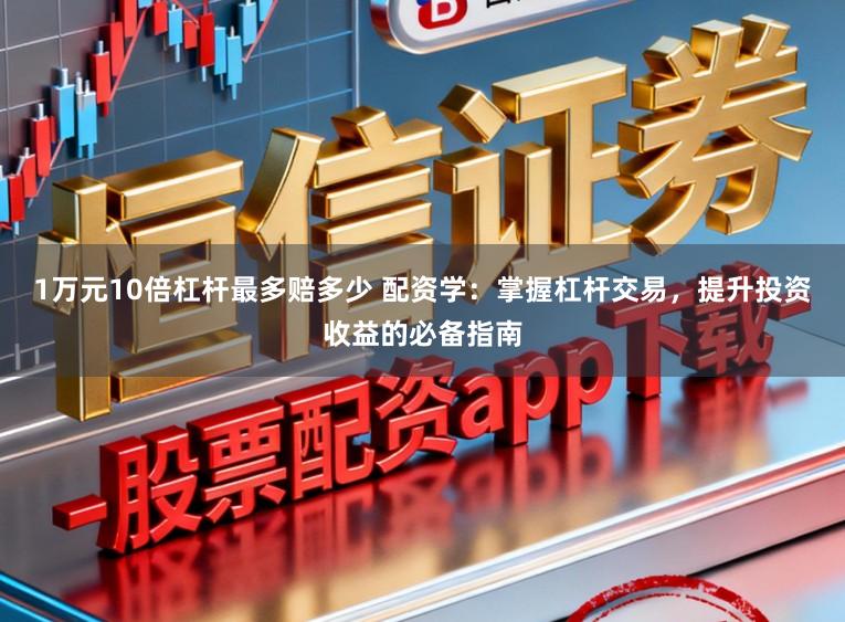 1万元10倍杠杆最多赔多少 配资学：掌握杠杆交易，提升投资收益的必备指南