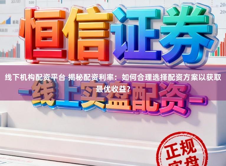 线下机构配资平台 揭秘配资利率：如何合理选择配资方案以获取最优收益？