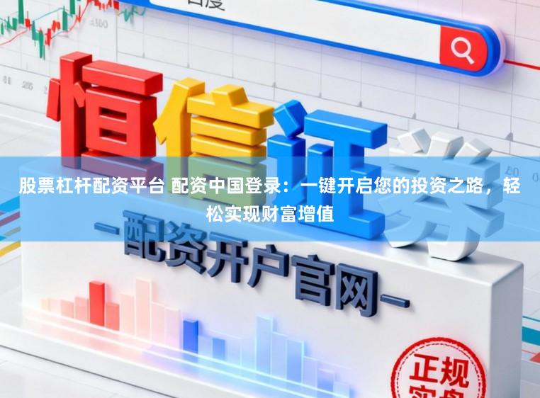 股票杠杆配资平台 配资中国登录：一键开启您的投资之路，轻松实现财富增值