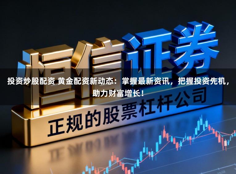 投资炒股配资 黄金配资新动态：掌握最新资讯，把握投资先机，助力财富增长！