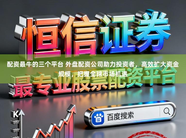 配资最牛的三个平台 外盘配资公司助力投资者，高效扩大资金规模，把握全球市场机遇