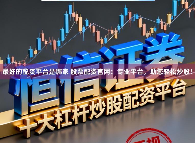 最好的配资平台是哪家 股票配资官网：专业平台，助您轻松炒股！