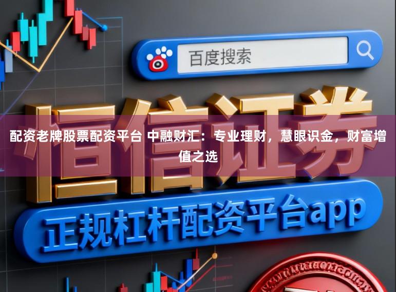 配资老牌股票配资平台 中融财汇：专业理财，慧眼识金，财富增值之选
