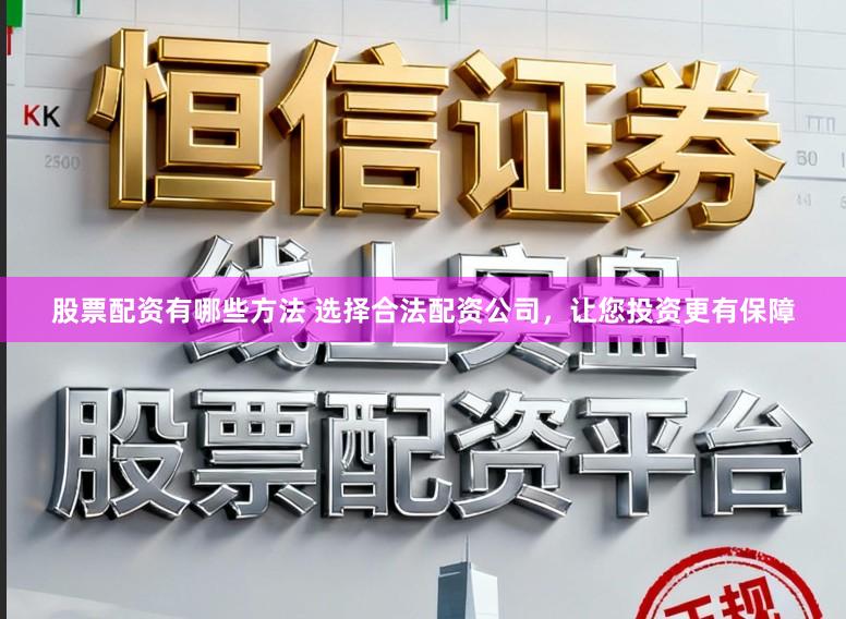 股票配资有哪些方法 选择合法配资公司，让您投资更有保障