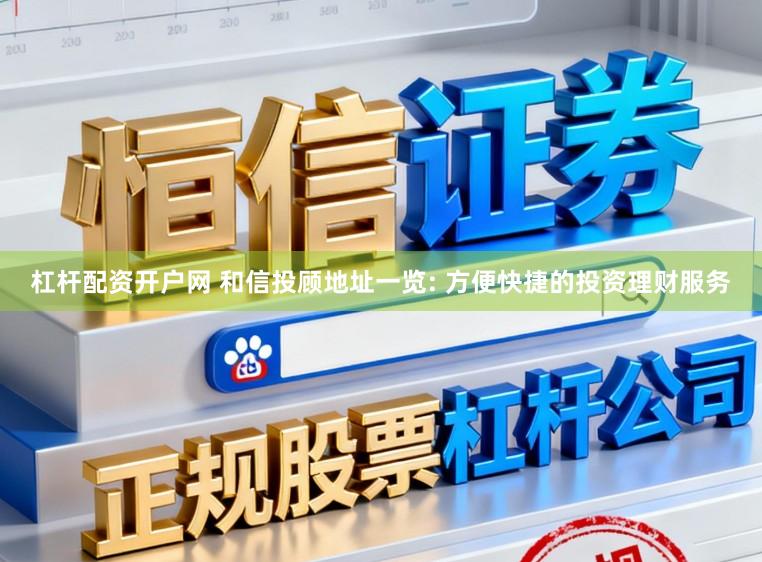 杠杆配资开户网 和信投顾地址一览: 方便快捷的投资理财服务
