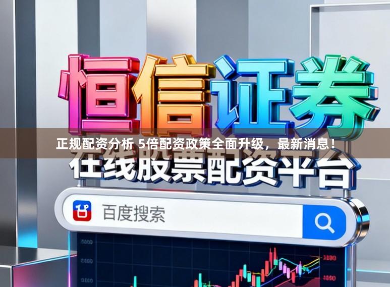 正规配资分析 5倍配资政策全面升级，最新消息！