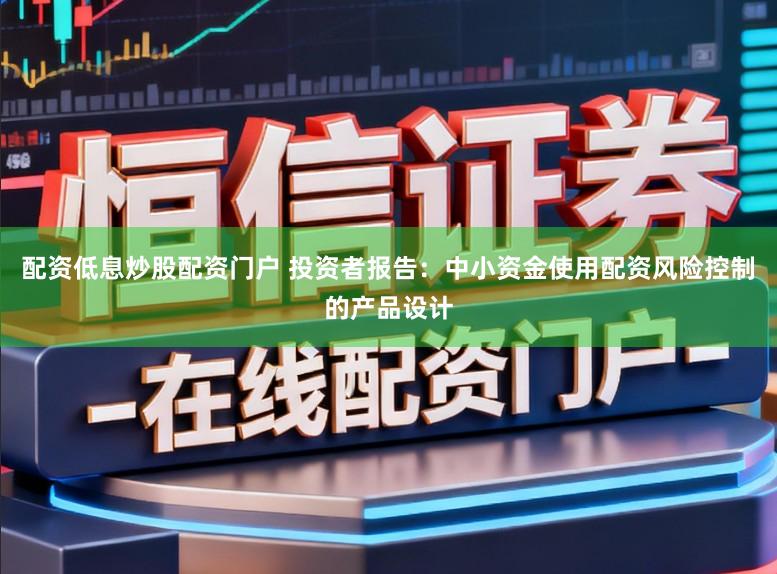 配资低息炒股配资门户 投资者报告：中小资金使用配资风险控制的产品设计