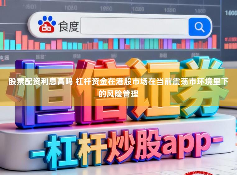 股票配资利息高吗 杠杆资金在港股市场在当前震荡市环境里下的风险管理