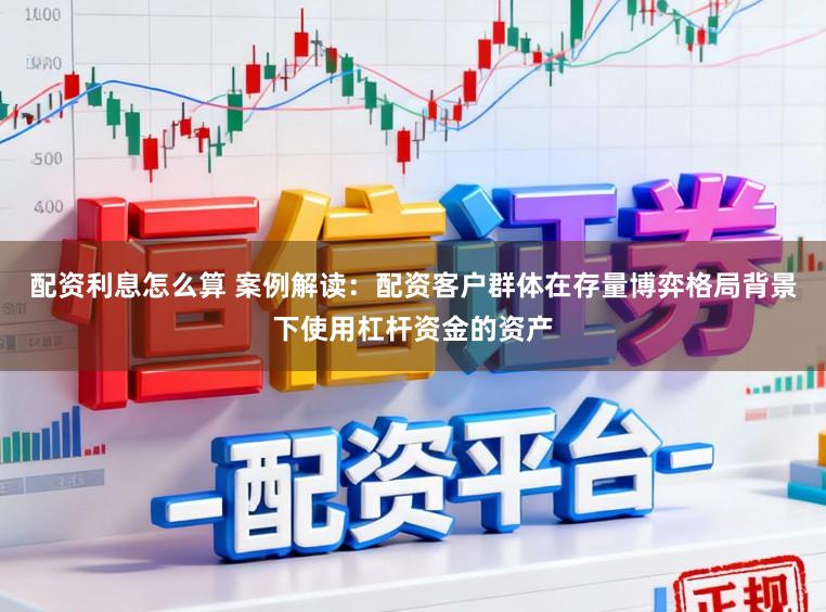 配资利息怎么算 案例解读：配资客户群体在存量博弈格局背景下使用杠杆资金的资产