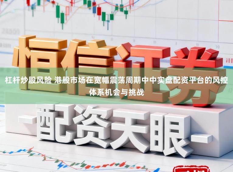 杠杆炒股风险 港股市场在宽幅震荡周期中中实盘配资平台的风控体系机会与挑战