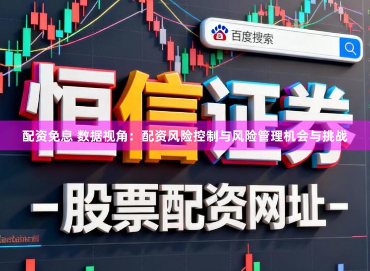 配资免息 数据视角：配资风险控制与风险管理机会与挑战
