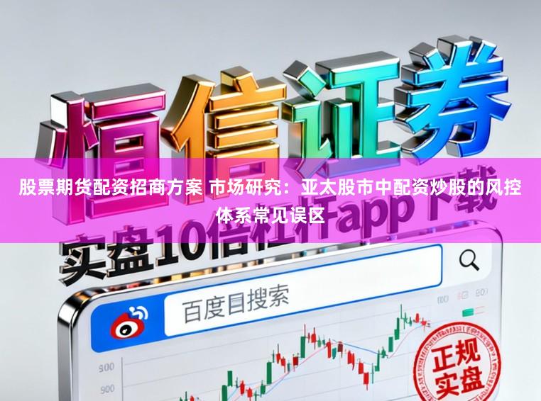 股票期货配资招商方案 市场研究：亚太股市中配资炒股的风控体系常见误区