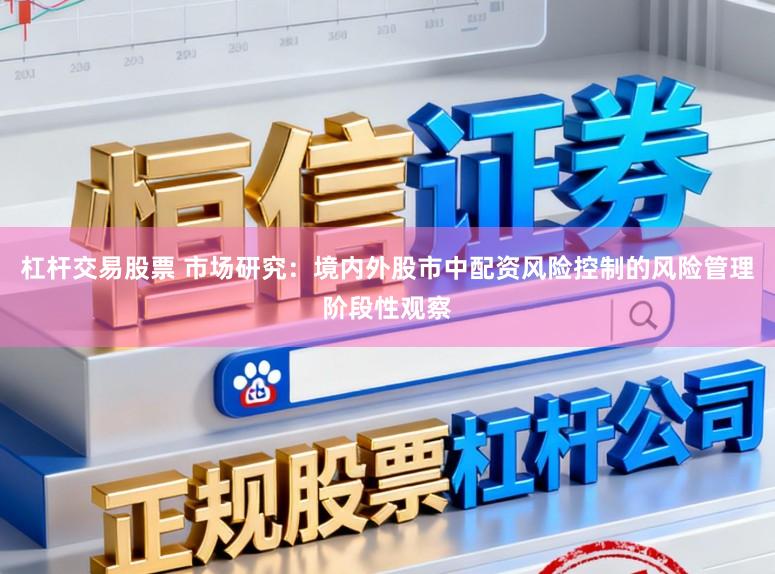 杠杆交易股票 市场研究：境内外股市中配资风险控制的风险管理阶段性观察