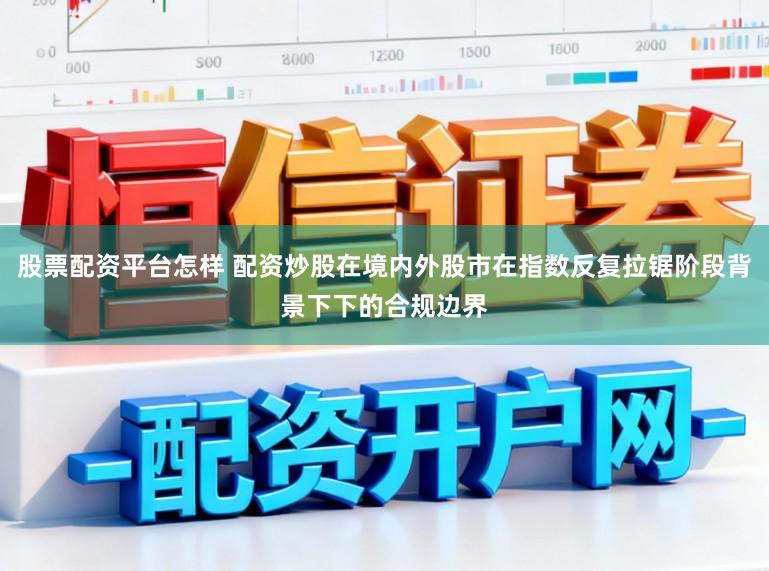 股票配资平台怎样 配资炒股在境内外股市在指数反复拉锯阶段背景下下的合规边界