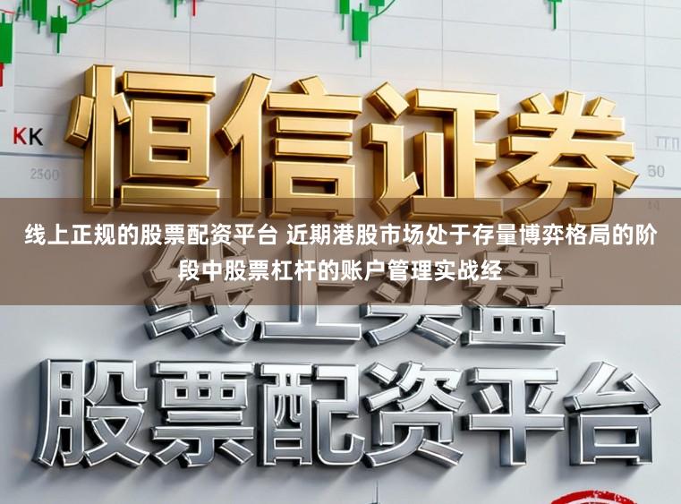 线上正规的股票配资平台 近期港股市场处于存量博弈格局的阶段中股票杠杆的账户管理实战经