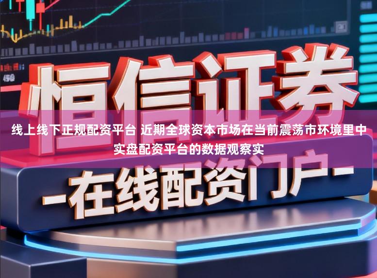 线上线下正规配资平台 近期全球资本市场在当前震荡市环境里中实盘配资平台的数据观察实