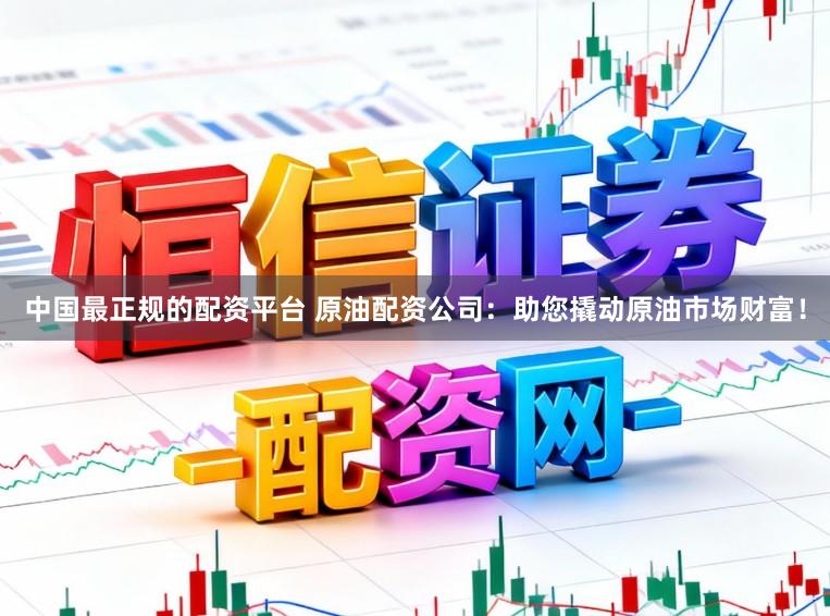 中国最正规的配资平台 原油配资公司：助您撬动原油市场财富！