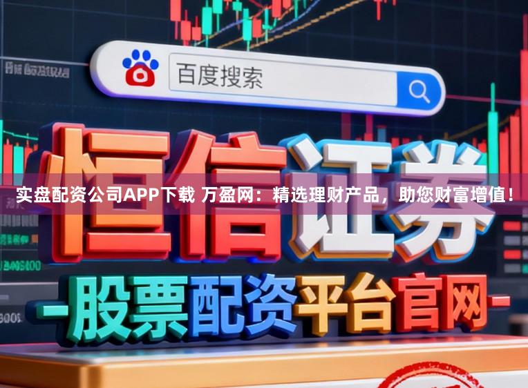 实盘配资公司APP下载 万盈网：精选理财产品，助您财富增值！