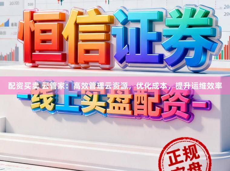 配资买卖 云管家：高效管理云资源，优化成本，提升运维效率