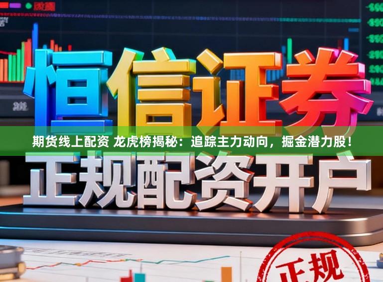 期货线上配资 龙虎榜揭秘：追踪主力动向，掘金潜力股！