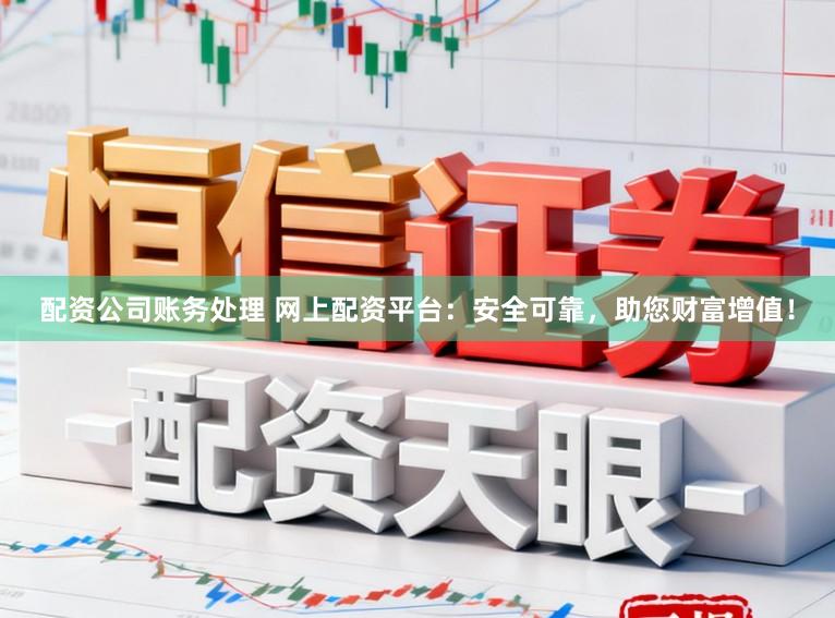 配资公司账务处理 网上配资平台：安全可靠，助您财富增值！