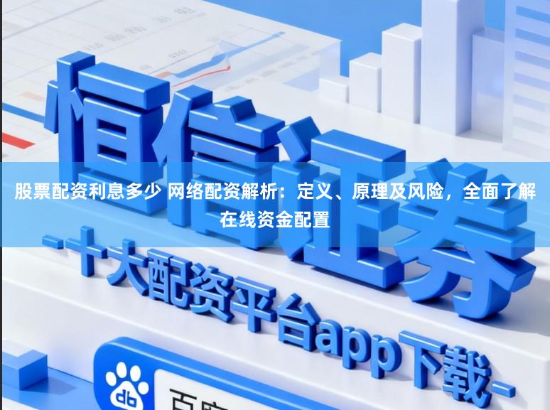 股票配资利息多少 网络配资解析：定义、原理及风险，全面了解在线资金配置