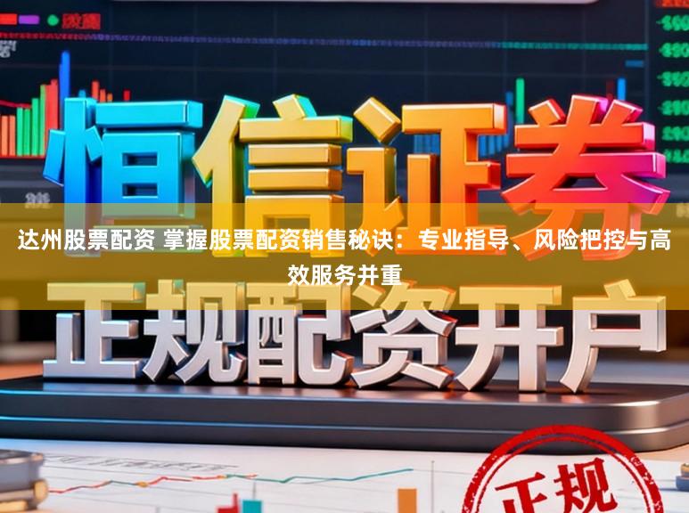 达州股票配资 掌握股票配资销售秘诀：专业指导、风险把控与高效服务并重