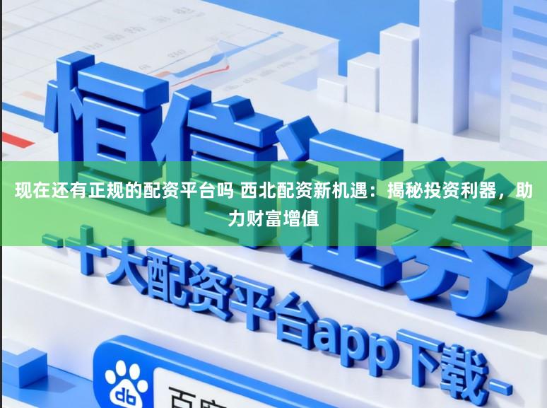 现在还有正规的配资平台吗 西北配资新机遇：揭秘投资利器，助力财富增值