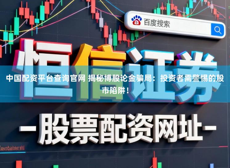 中国配资平台查询官网 揭秘博股论金骗局：投资者需警惕的股市陷阱！
