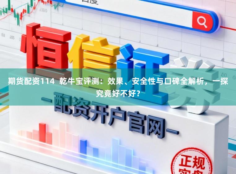 期货配资114  乾牛宝评测：效果、安全性与口碑全解析，一探究竟好不好？