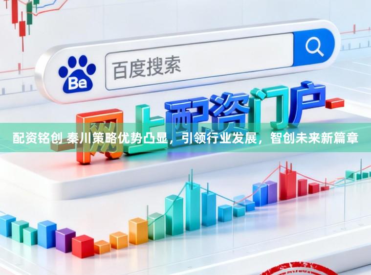 配资铭创 秦川策略优势凸显，引领行业发展，智创未来新篇章