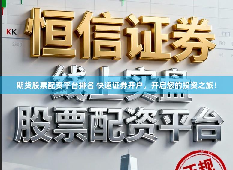 期货股票配资平台排名 快速证券开户，开启您的投资之旅！