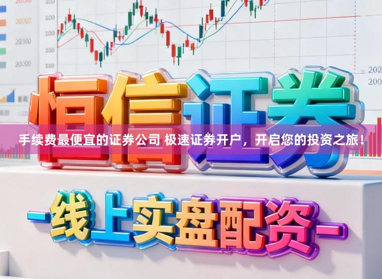 手续费最便宜的证券公司 极速证券开户，开启您的投资之旅！