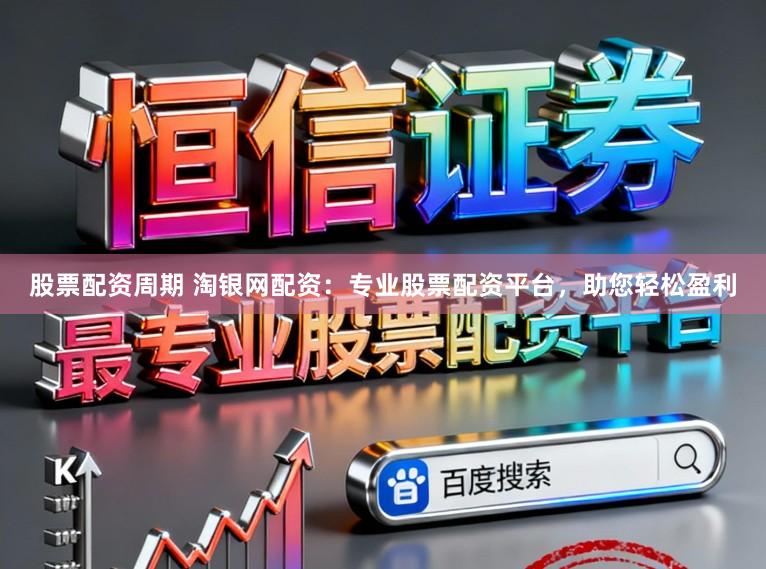股票配资周期 淘银网配资：专业股票配资平台，助您轻松盈利