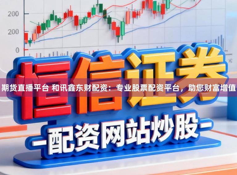 期货直播平台 和讯鑫东财配资：专业股票配资平台，助您财富增值