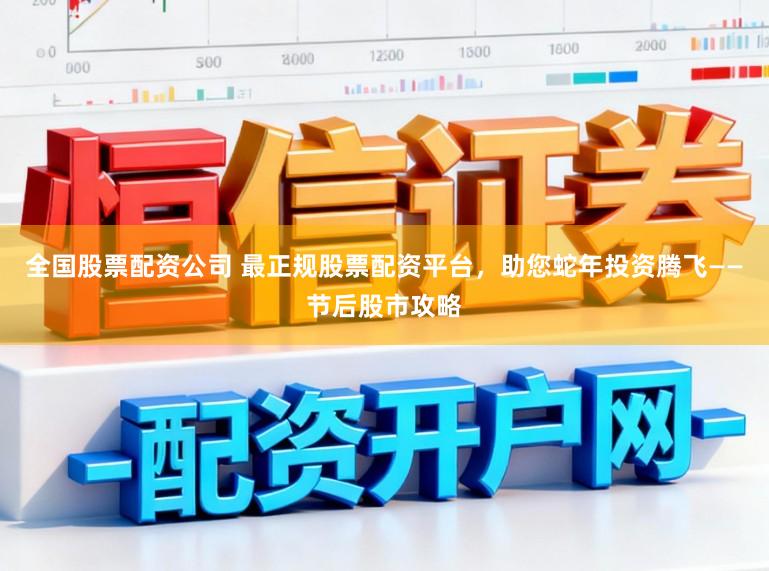 全国股票配资公司 最正规股票配资平台，助您蛇年投资腾飞——节后股市攻略