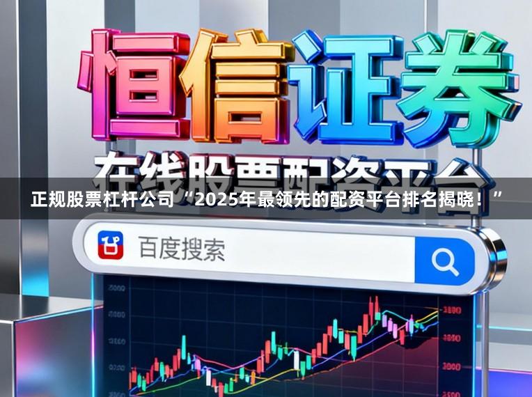 正规股票杠杆公司 “2025年最领先的配资平台排名揭晓！”