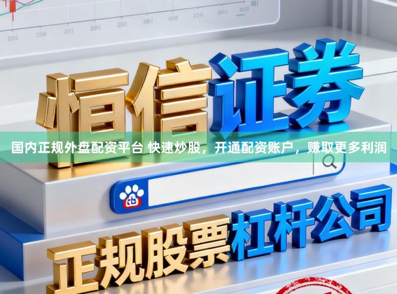 国内正规外盘配资平台 快速炒股，开通配资账户，赚取更多利润