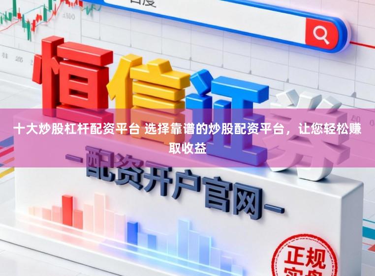 十大炒股杠杆配资平台 选择靠谱的炒股配资平台，让您轻松赚取收益