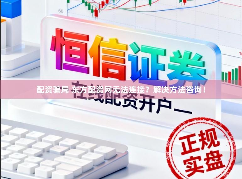配资骗局 东方配资网无法连接？解决方法咨询！